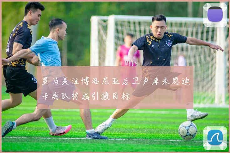 罗马关注博洛尼亚后卫卢库米恩迪卡离队将成引援目标