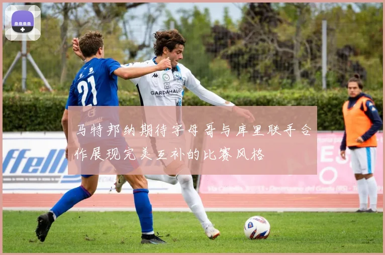 马特邦纳期待字母哥与库里联手合作展现完美互补的比赛风格