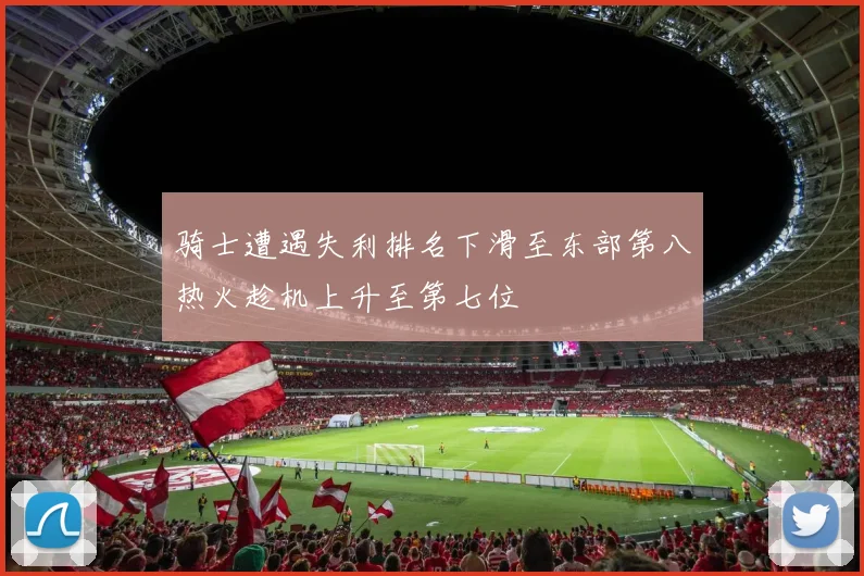 骑士遭遇失利排名下滑至东部第八热火趁机上升至第七位