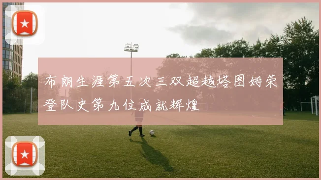 布朗生涯第五次三双超越塔图姆荣登队史第九位成就辉煌