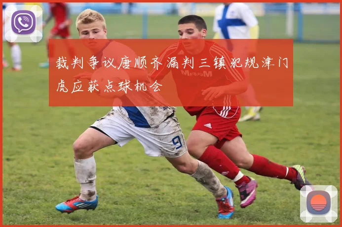 裁判争议唐顺齐漏判三镇犯规津门虎应获点球机会