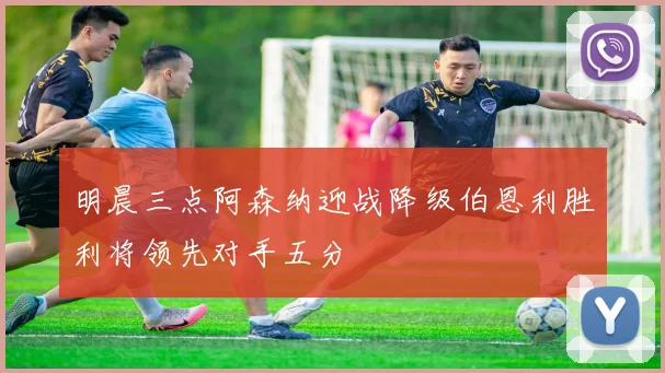 明晨三点阿森纳迎战降级伯恩利胜利将领先对手五分