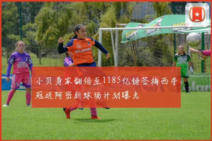 小贝身家翻倍至1185亿镑签梅西夺冠迈阿密新球场计划曝光