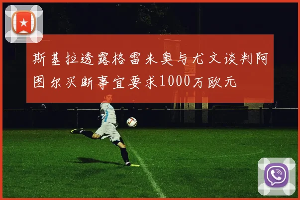 斯基拉透露格雷米奥与尤文谈判阿图尔买断事宜要求1000万欧元