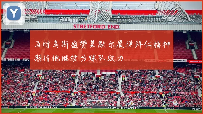 马特乌斯盛赞莱默尔展现拜仁精神期待他继续为球队效力