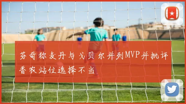 芬奇称麦丹与戈贝尔并列MVP并批评香农站位选择不当