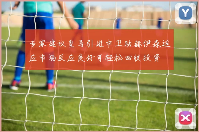 专家建议皇马引进中卫助赫伊森适应市场反应良好可轻松回收投资
