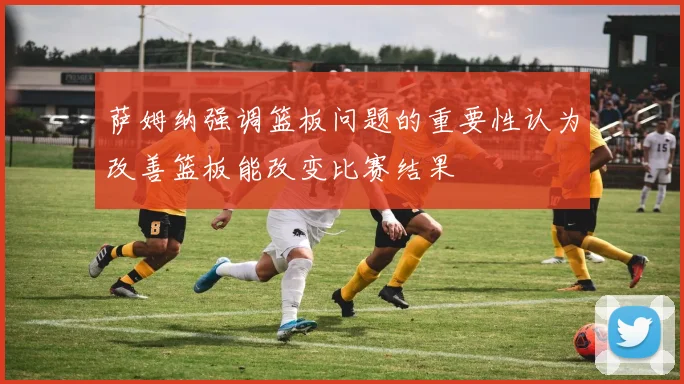 萨姆纳强调篮板问题的重要性认为改善篮板能改变比赛结果