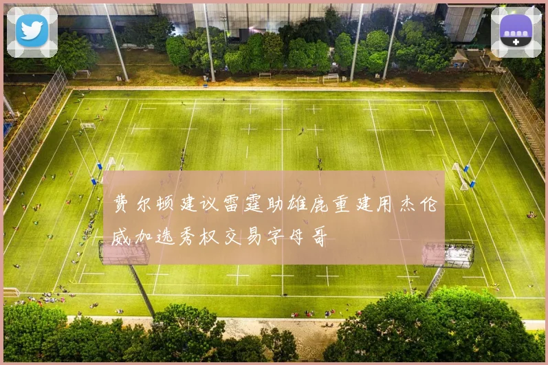 费尔顿建议雷霆助雄鹿重建用杰伦威加选秀权交易字母哥