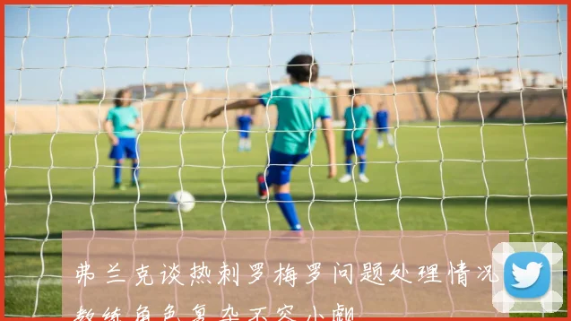 弗兰克谈热刺罗梅罗问题处理情况教练角色复杂不容小觑