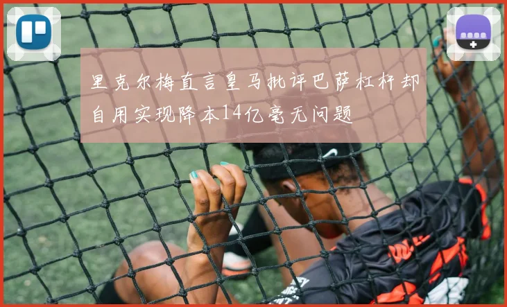 里克尔梅直言皇马批评巴萨杠杆却自用实现降本14亿毫无问题