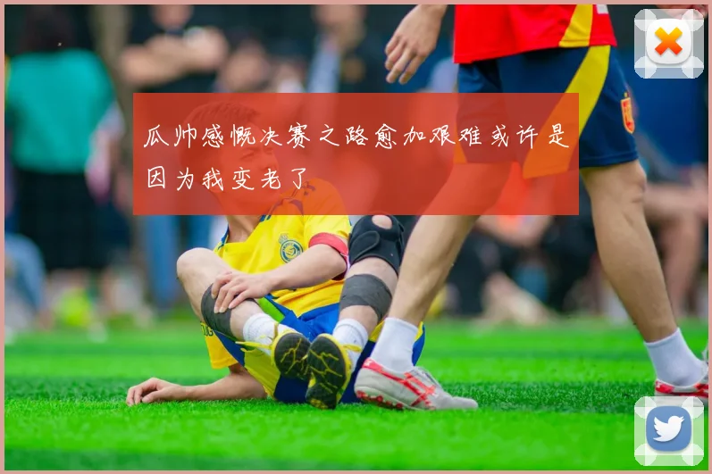 瓜帅感慨决赛之路愈加艰难或许是因为我变老了